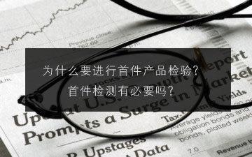 為什么要進(jìn)行首件產(chǎn)品檢驗(yàn)?首件檢測(cè)有必要嗎? 為什么要進(jìn)行首件產(chǎn)品檢驗(yàn)?首件檢測(cè)有必要嗎?